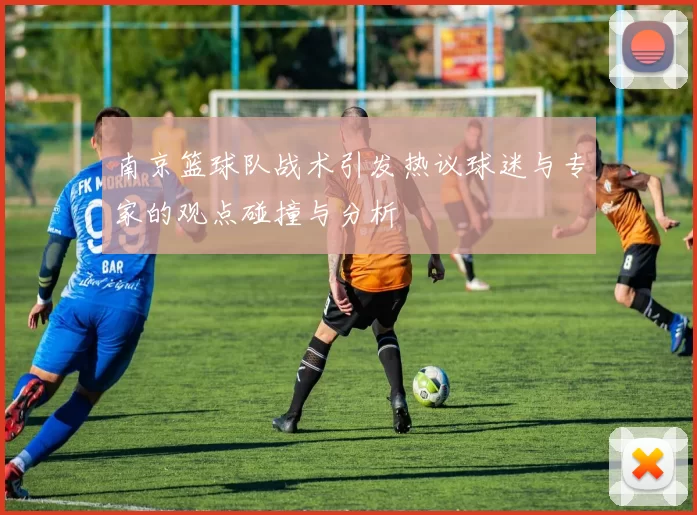 南京篮球队战术引发热议球迷与专家的观点碰撞与分析