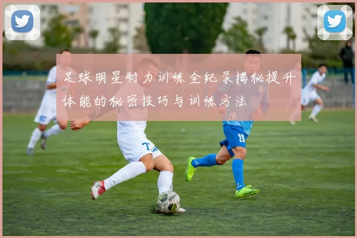 足球明星耐力训练全纪录揭秘提升体能的秘密技巧与训练方法