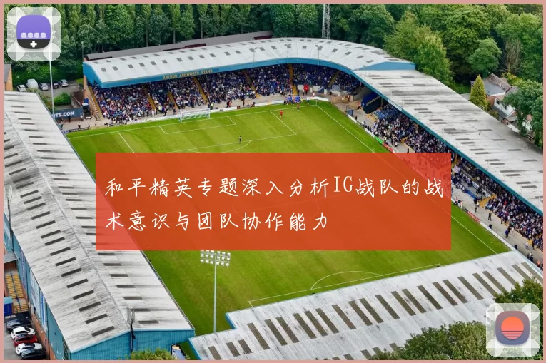 和平精英专题深入分析IG战队的战术意识与团队协作能力