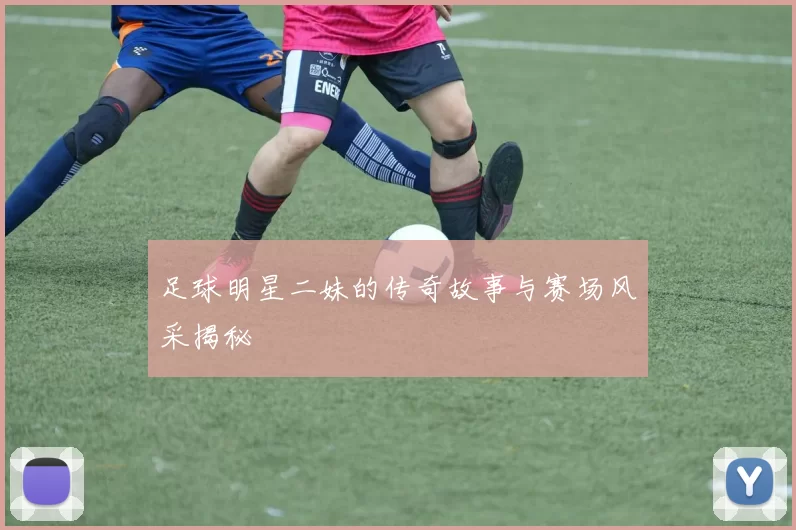 足球明星二妹的传奇故事与赛场风采揭秘
