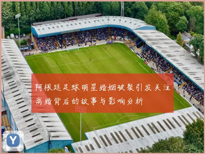 阿根廷足球明星婚姻破裂引发关注离婚背后的故事与影响分析