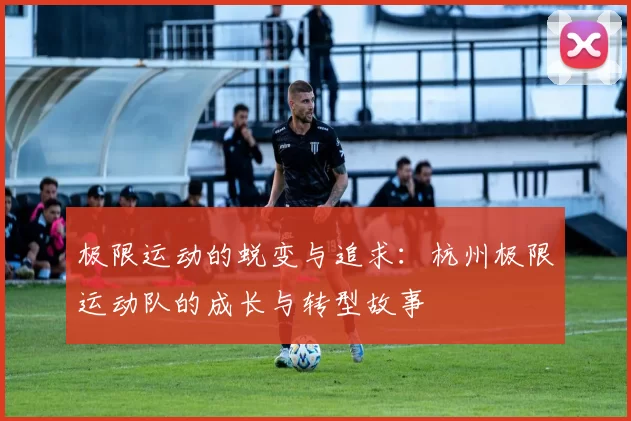 极限运动的蜕变与追求：杭州极限运动队的成长与转型故事