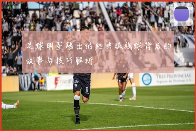 足球明星踢出的经典弧线球背后的故事与技巧解析