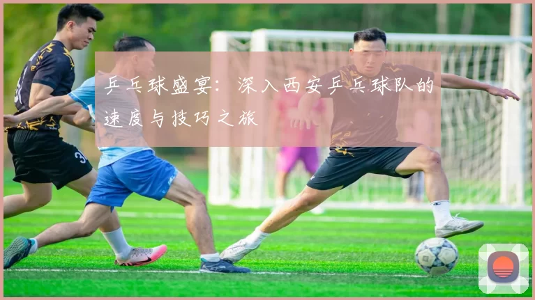 乒乓球盛宴：深入西安乒乓球队的速度与技巧之旅