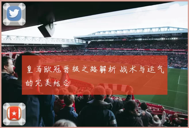 皇马欧冠晋级之路解析 战术与运气的完美结合