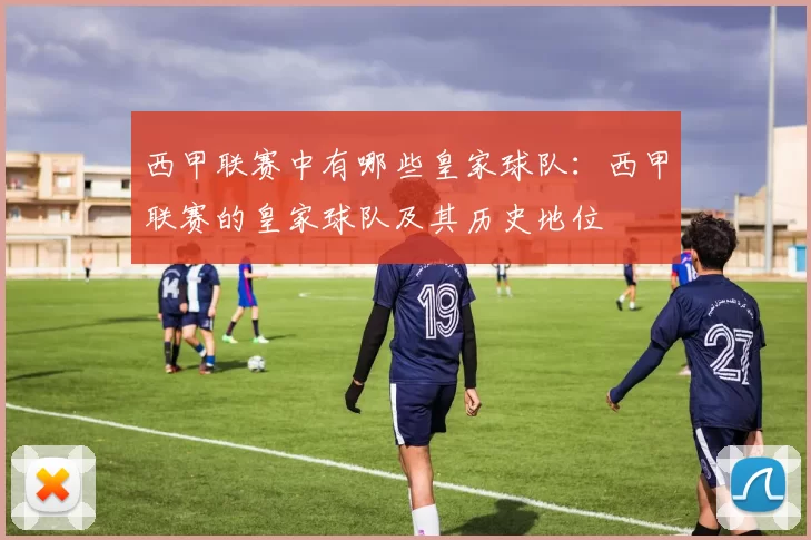西甲联赛中有哪些皇家球队：西甲联赛的皇家球队及其历史地位