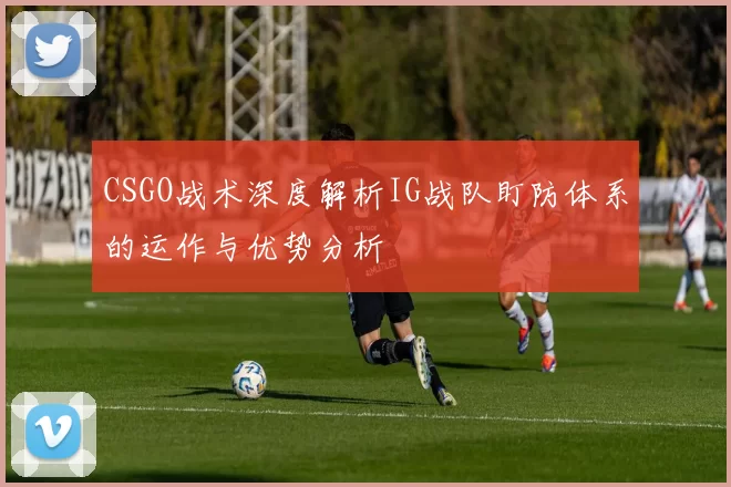 CSGO战术深度解析IG战队盯防体系的运作与优势分析
