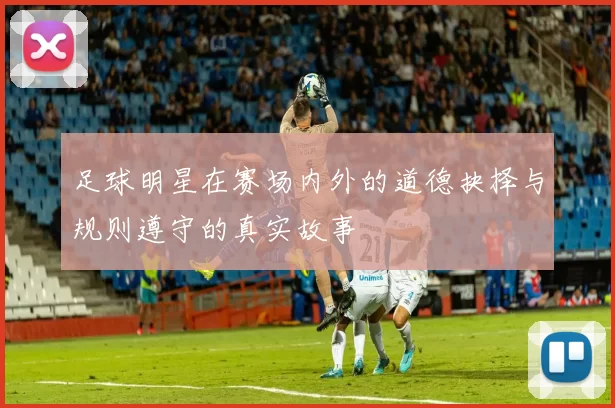 足球明星在赛场内外的道德抉择与规则遵守的真实故事