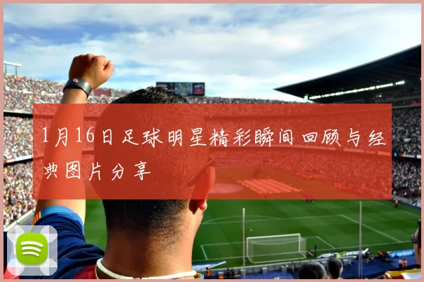 1月16日足球明星精彩瞬间回顾与经典图片分享
