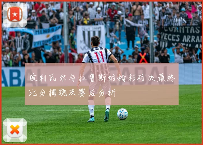 玻利瓦尔与拉鲁斯的精彩对决最终比分揭晓及赛后分析