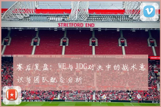赛后复盘：WE与JDG对决中的战术意识与团队配合分析