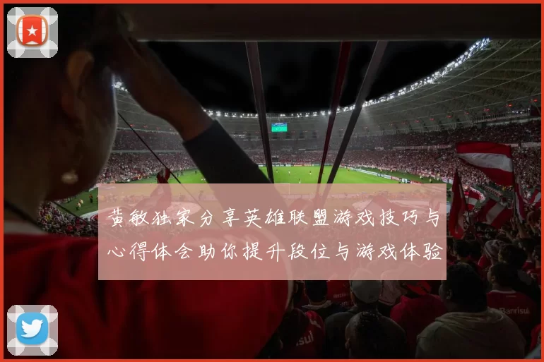 黄敏独家分享英雄联盟游戏技巧与心得体会助你提升段位与游戏体验