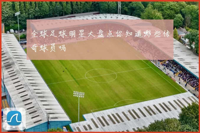 全球足球明星大盘点你知道哪些传奇球员吗
