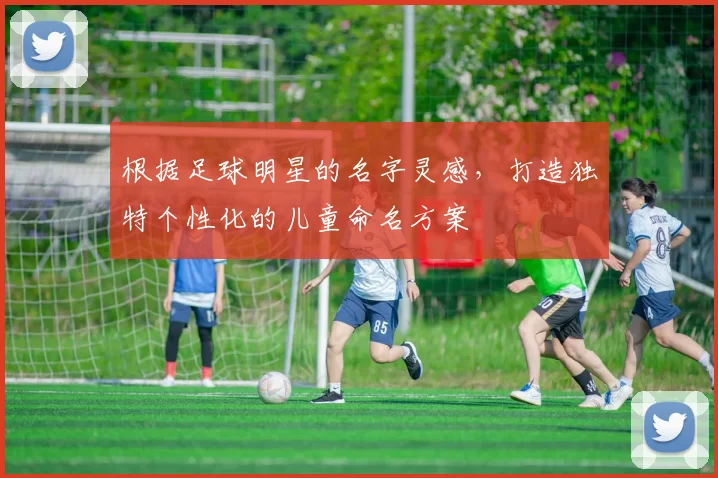 根据足球明星的名字灵感，打造独特个性化的儿童命名方案