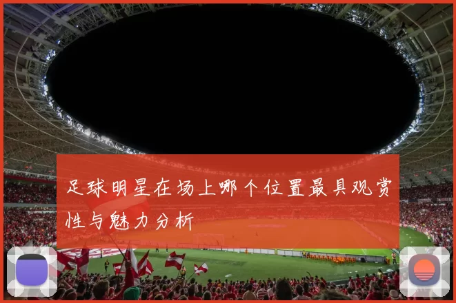 足球明星在场上哪个位置最具观赏性与魅力分析