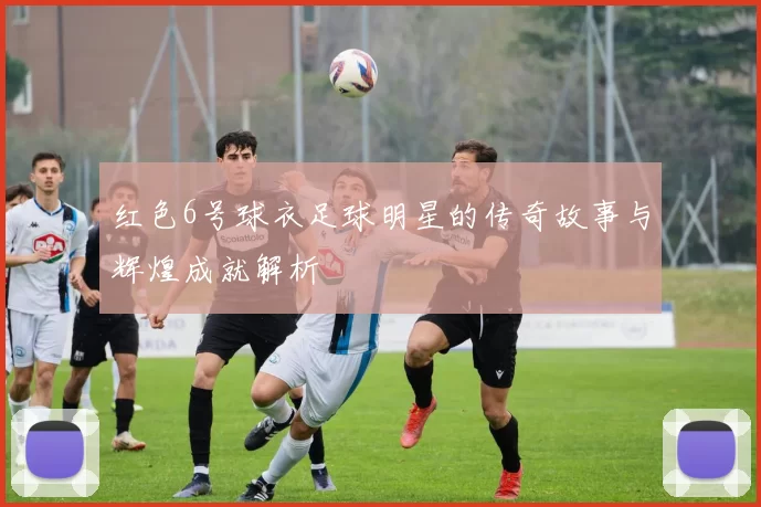 红色6号球衣足球明星的传奇故事与辉煌成就解析
