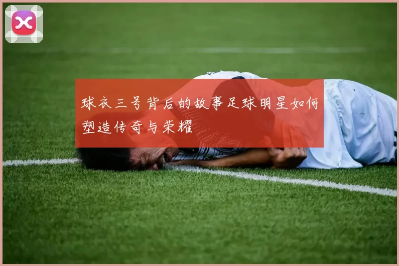 球衣三号背后的故事足球明星如何塑造传奇与荣耀